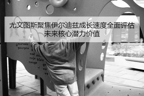 尤文图斯聚焦伊尔迪兹成长速度全面评估未来核心潜力价值
