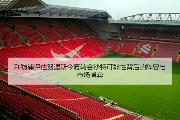 利物浦评估努涅斯今夏转会沙特可能性背后的阵容与市场博弈
