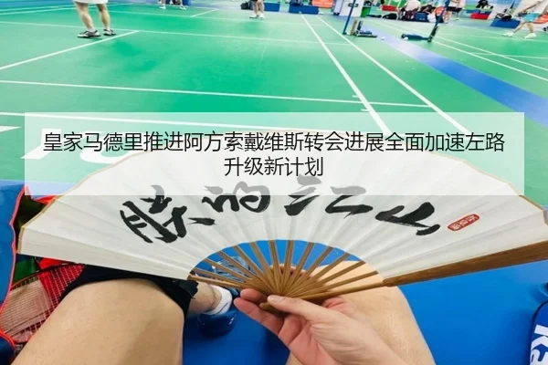 皇家马德里推进阿方索戴维斯转会进展全面加速左路升级新计划