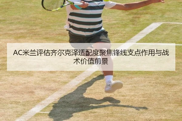 AC米兰评估齐尔克泽适配度聚焦锋线支点作用与战术价值前景