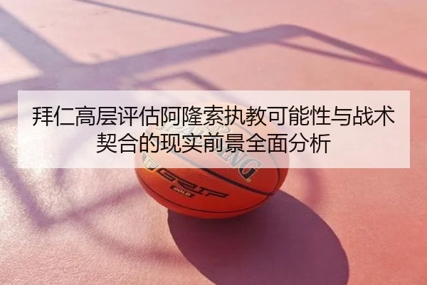 拜仁高层评估阿隆索执教可能性与战术契合的现实前景全面分析