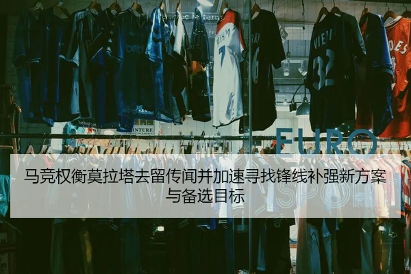 马竞权衡莫拉塔去留传闻并加速寻找锋线补强新方案与备选目标