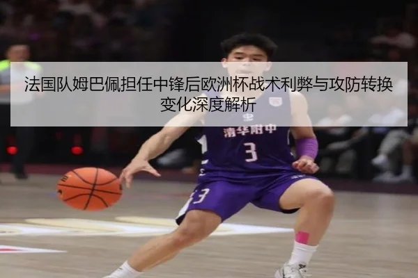 法国队姆巴佩担任中锋后欧洲杯战术利弊与攻防转换变化深度解析