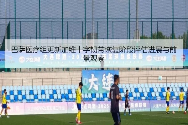 巴萨医疗组更新加维十字韧带恢复阶段评估进展与前景观察