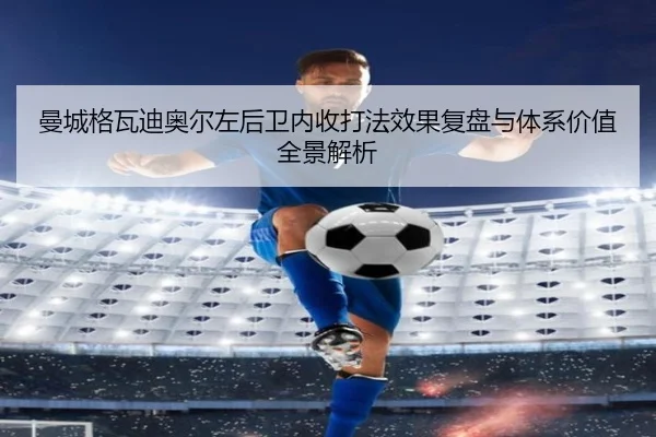 曼城格瓦迪奥尔左后卫内收打法效果复盘与体系价值全景解析