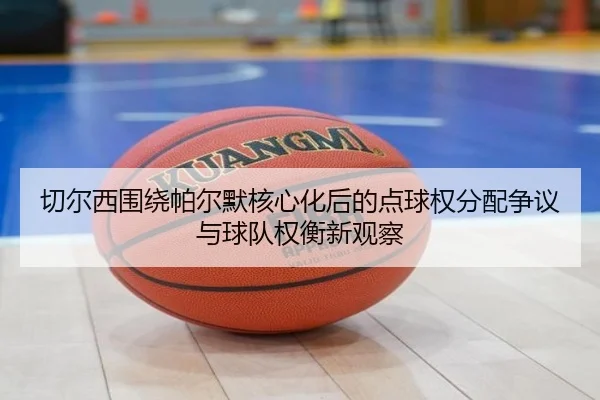 切尔西围绕帕尔默核心化后的点球权分配争议与球队权衡新观察