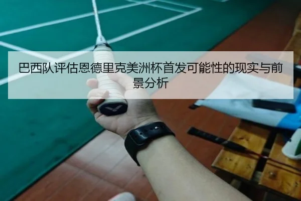 巴西队评估恩德里克美洲杯首发可能性的现实与前景分析