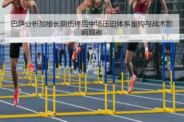 巴萨分析加维长期伤停后中场压迫体系重构与战术影响观察