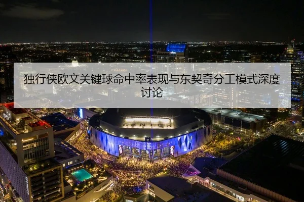 独行侠欧文关键球命中率表现与东契奇分工模式深度讨论