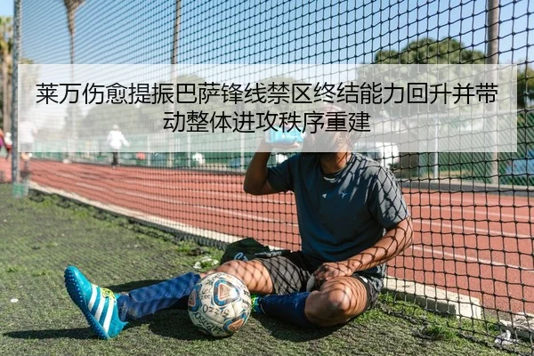 莱万伤愈提振巴萨锋线禁区终结能力回升并带动整体进攻秩序重建